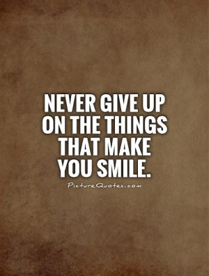 Never give up on the things that make you smile. Picture Quote #1
