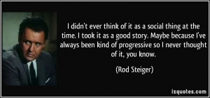 ... kind of progressive so I never thought of it, you know. - Rod Steiger