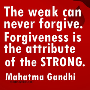 The Weak Can Never Forgive.Forgiveness Is the attribute ofthe Strong ...