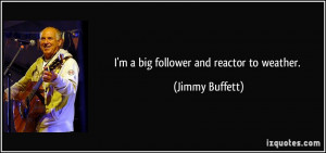 big follower and reactor to weather. - Jimmy Buffett