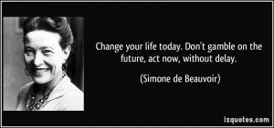 ... gamble on the future, act now, without delay. - Simone de Beauvoir