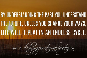 By understanding the past you understand the future, unless you change ...