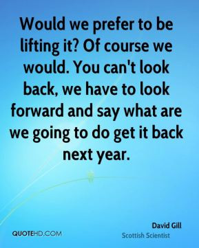 David Gill - Would we prefer to be lifting it? Of course we would. You ...