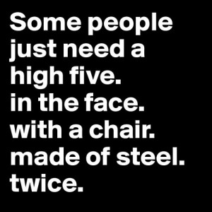 Some people just need a high five. in the face. with a chair. made of ...
