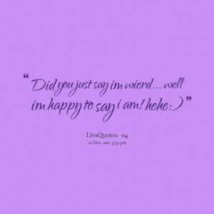 Quotes Picture: did you just say im wierd well im happy to say i am ...