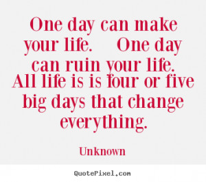 Quotes about life - One day can make your life. one day can ruin your ...