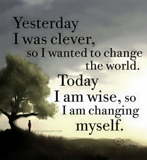 ... to change the world. Today I am wise, so I am changing myself. ~Rumi