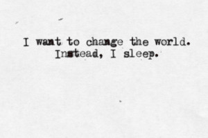 ... want to change the world but instead i sleep sleep change the world
