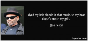 ... blonde in that movie, so my head doesn't match my grill. - Joe Pesci