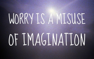 Worry is a misuse of imagination.