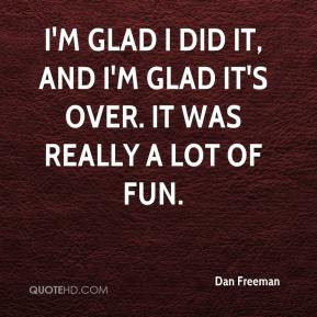 Dan Freeman - I'm glad I did it, and I'm glad it's over. It was really ...