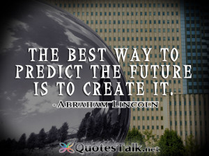 ... Quotes – The best way to predict the future is to create it. Abraham