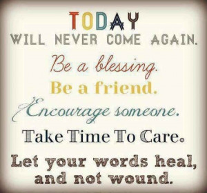 ... Will Never Come Again Be A Blessing Be A Friend Encourage Someone