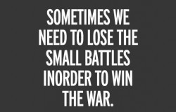 Sometimes we need to lose the small battles inorder to win the war