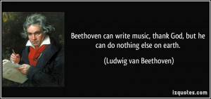 Beethoven can write music, thank God, but he can do nothing else on ...