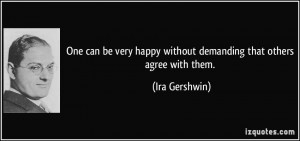 ... happy without demanding that others agree with them. - Ira Gershwin