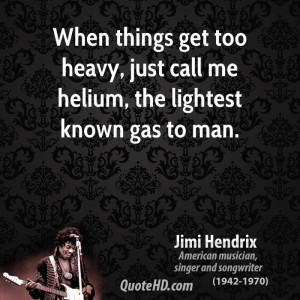 ... get too heavy, just call me helium, the lightest known gas to man