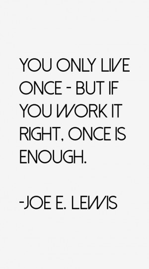 You only live once but if you work it right once is enough