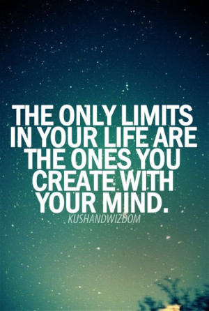 The only limits in your life are the ones you create with your mind