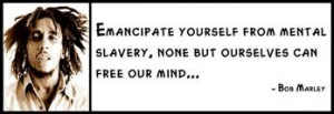 ... mental slavery, none but ourselves can free our mind... ~ Bob Marley