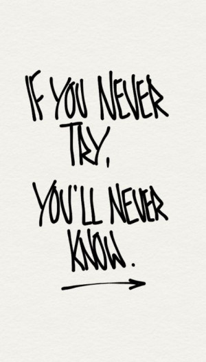 If you never try, you'll never know.