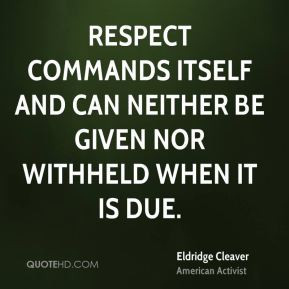 Respect commands itself and can neither be given nor withheld when it ...