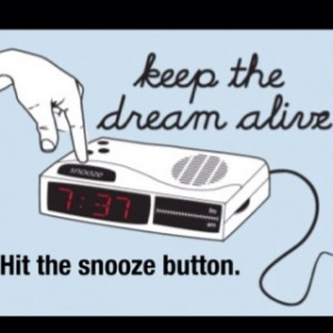 Keep the dream alive. Hit the snooze button.