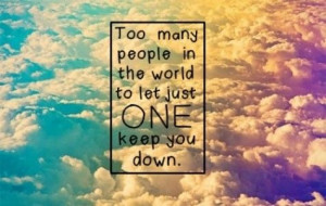 too many people in the world to let just ONE person keep you down ~