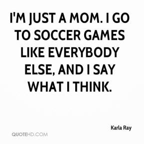 karla-ray-quote-im-just-a-mom-i-go-to-soccer-games-like-everybody.jpg
