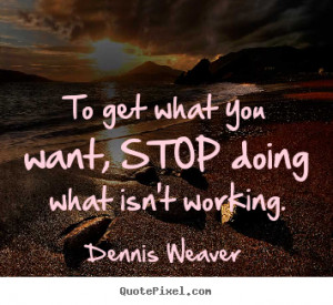 To get what you want, stop doing what isn't working. Dennis Weaver ...