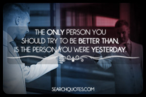 The only person you should try to be better than, is the person you ...