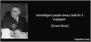 Unintelligent people always look for a scapegoat. - Ernest Bevin