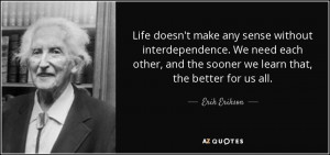 Life doesn't make any sense without interdependence. We need each ...