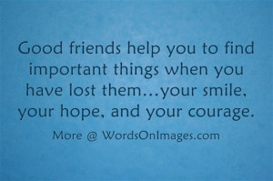 Good friends help you to find important things when you have lost them ...