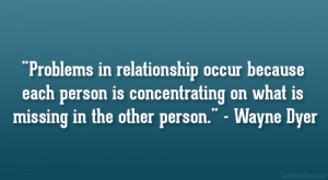... on what is missing in the other person.” – Wayne Dyer