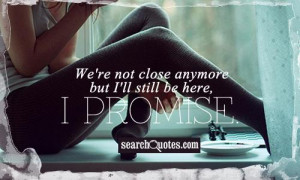 We're not close anymore but I'll still be here, I promise.