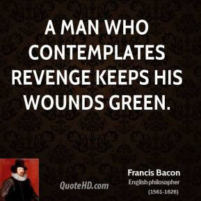 Francis Bacon - A man who contemplates revenge keeps his wounds green.