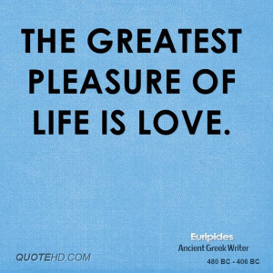 The greatest pleasure of life is love.