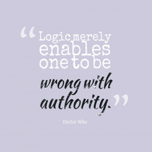 Logic Merely Enables One To Be Wrong With Authority. ”