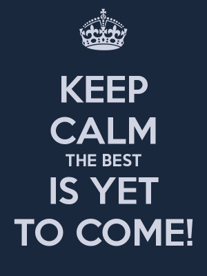 KEEP CALM THE BEST IS YET TO COME!