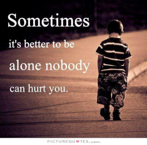 Sometimes it's better to be alone. Nobody can hurt you. Picture Quote ...