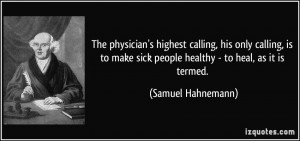 The physician's highest calling, his only calling, is to make sick ...