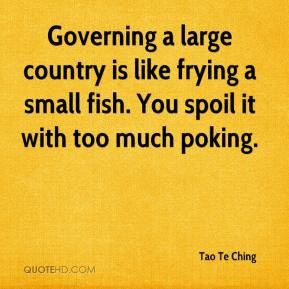 ... frying a small fish. You spoil it with too much poking. - Tao Te Ching