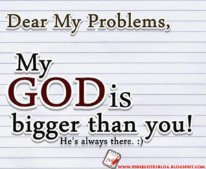 Dear my problems, My God is bigger than you. He’s always there ...