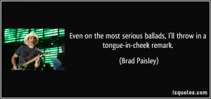 ... ballads, I'll throw in a tongue-in-cheek remark. - Brad Paisley