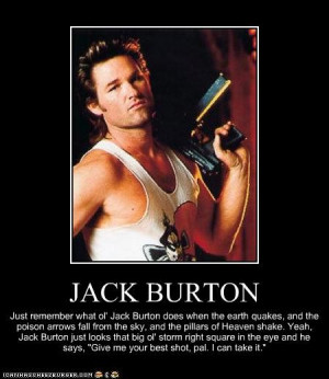 ... quote Jack Burton, and when I do...I feel kinda invincible. Is it hot