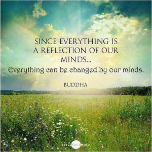 ... of our minds... Everything can be changed by our minds. ~Buddha