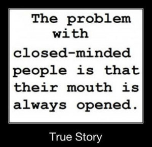 The problem with closed mind people is that their mouth is always open