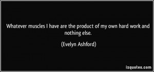 are the product of my own hard work and nothing else. - Evelyn Ashford ...