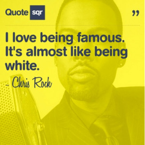 love being famous. It's almost like being white. - Chris Rock # ...